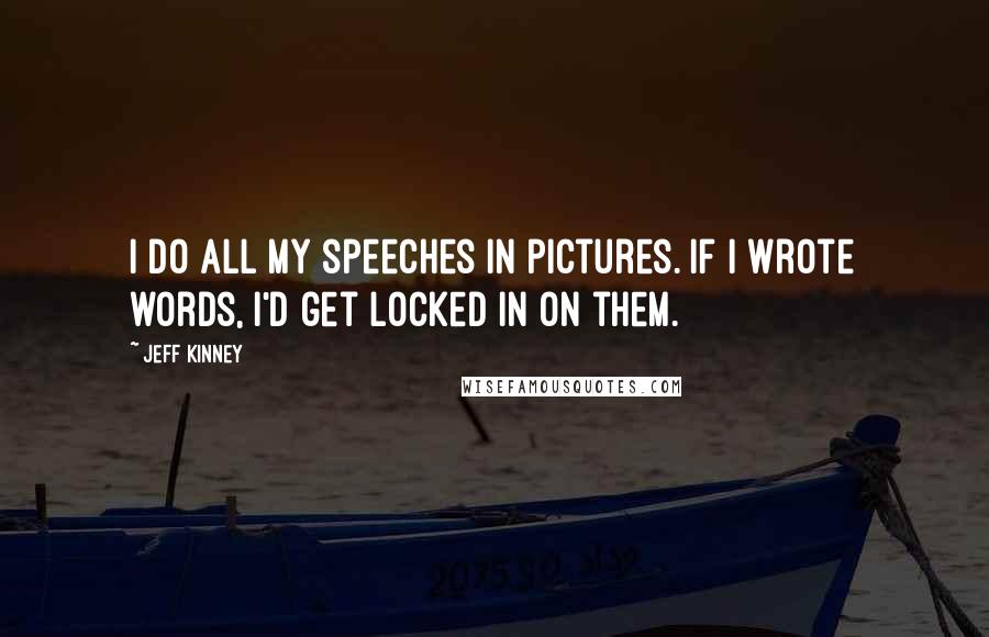 Jeff Kinney Quotes: I do all my speeches in pictures. If I wrote words, I'd get locked in on them.