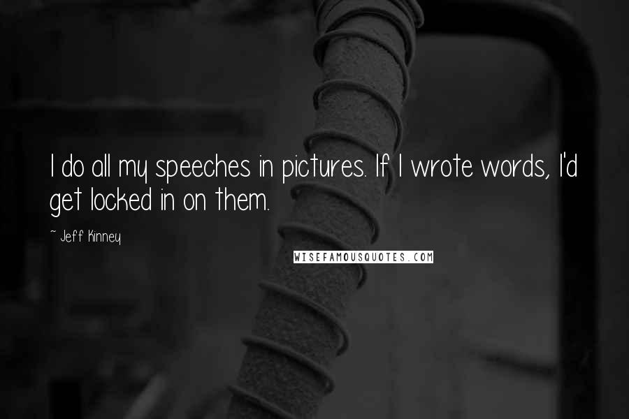 Jeff Kinney Quotes: I do all my speeches in pictures. If I wrote words, I'd get locked in on them.