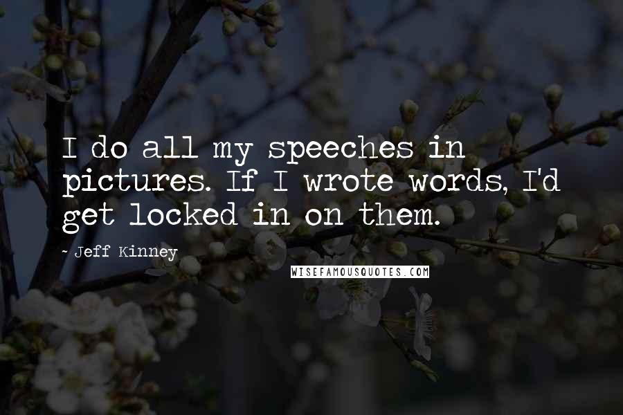 Jeff Kinney Quotes: I do all my speeches in pictures. If I wrote words, I'd get locked in on them.