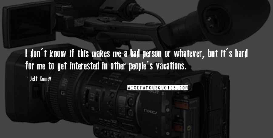 Jeff Kinney Quotes: I don't know if this makes me a bad person or whatever, but it's hard for me to get interested in other people's vacations.