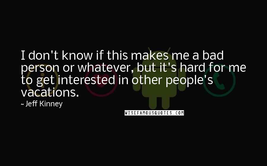 Jeff Kinney Quotes: I don't know if this makes me a bad person or whatever, but it's hard for me to get interested in other people's vacations.