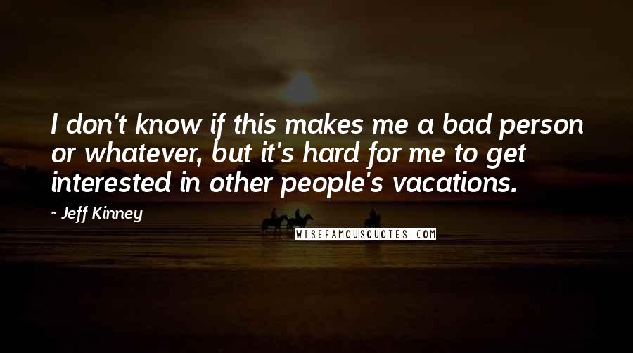 Jeff Kinney Quotes: I don't know if this makes me a bad person or whatever, but it's hard for me to get interested in other people's vacations.