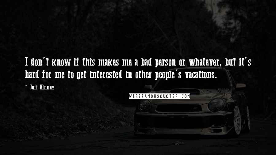 Jeff Kinney Quotes: I don't know if this makes me a bad person or whatever, but it's hard for me to get interested in other people's vacations.