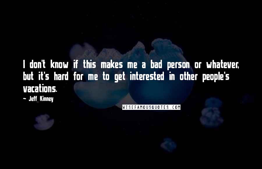 Jeff Kinney Quotes: I don't know if this makes me a bad person or whatever, but it's hard for me to get interested in other people's vacations.