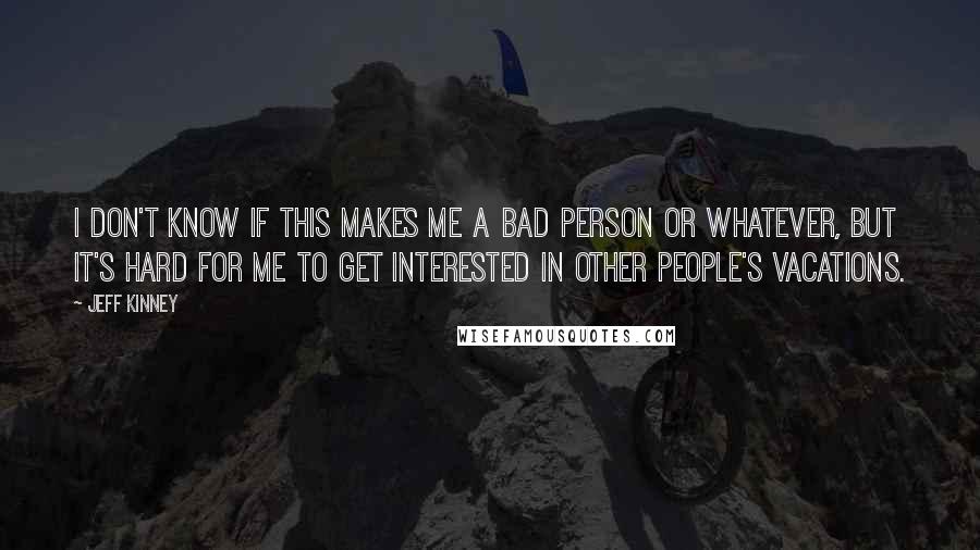 Jeff Kinney Quotes: I don't know if this makes me a bad person or whatever, but it's hard for me to get interested in other people's vacations.