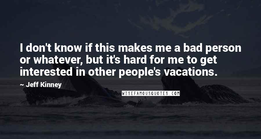 Jeff Kinney Quotes: I don't know if this makes me a bad person or whatever, but it's hard for me to get interested in other people's vacations.