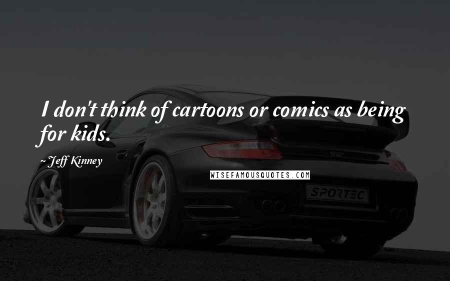 Jeff Kinney Quotes: I don't think of cartoons or comics as being for kids.