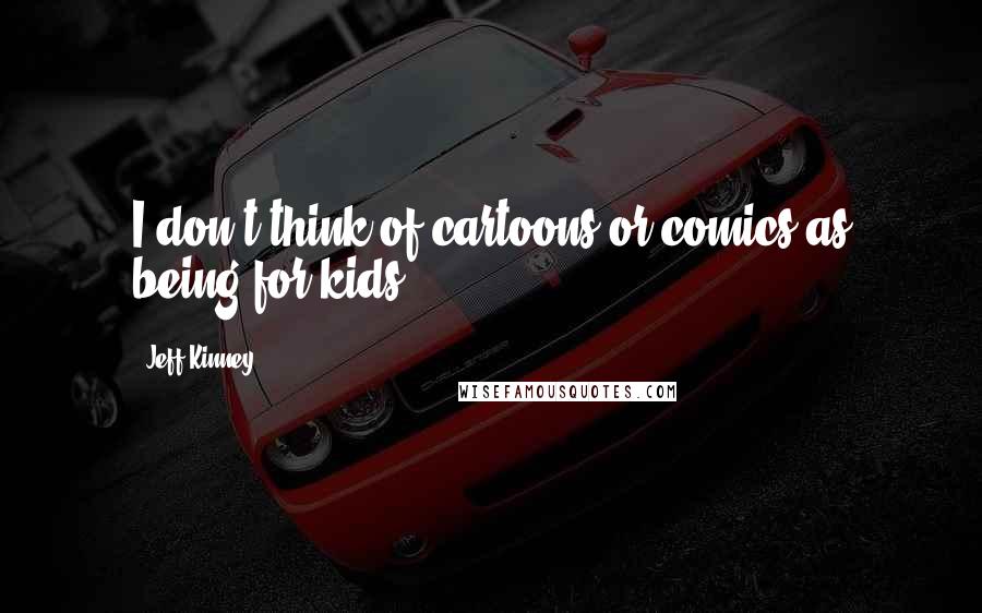 Jeff Kinney Quotes: I don't think of cartoons or comics as being for kids.