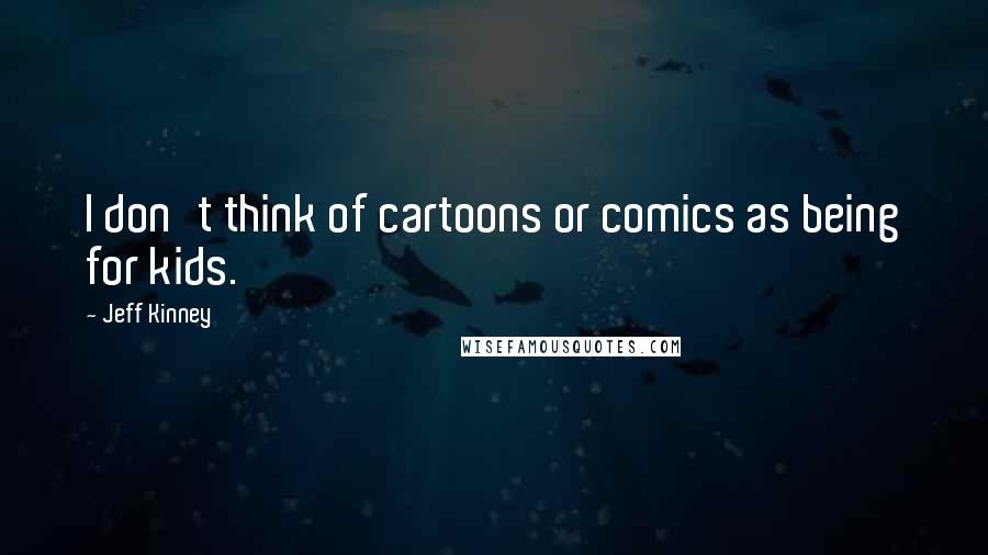 Jeff Kinney Quotes: I don't think of cartoons or comics as being for kids.