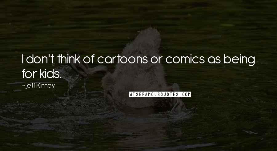 Jeff Kinney Quotes: I don't think of cartoons or comics as being for kids.