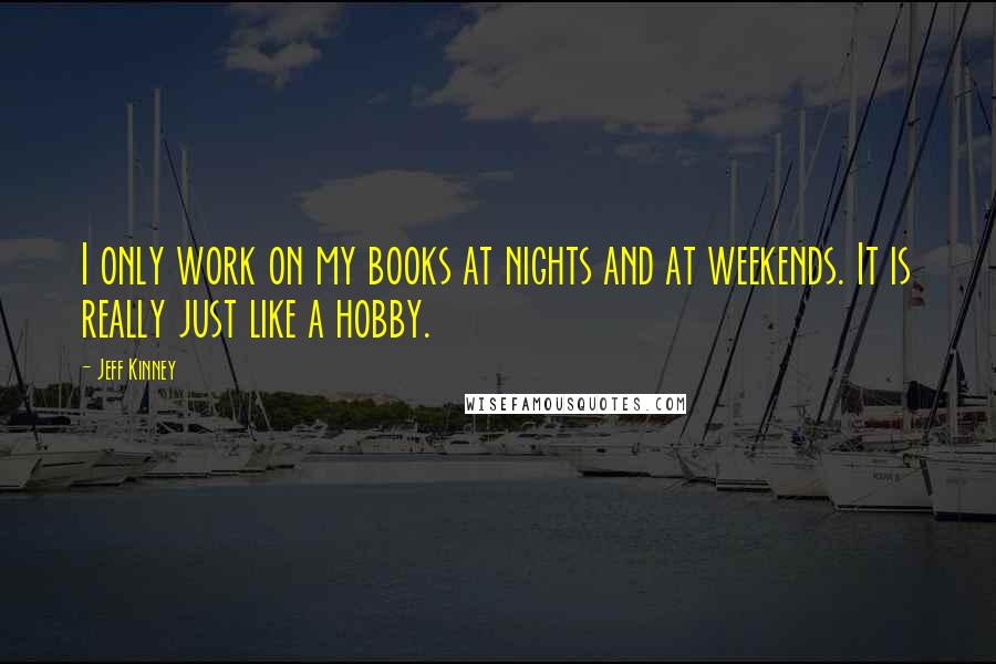 Jeff Kinney Quotes: I only work on my books at nights and at weekends. It is really just like a hobby.