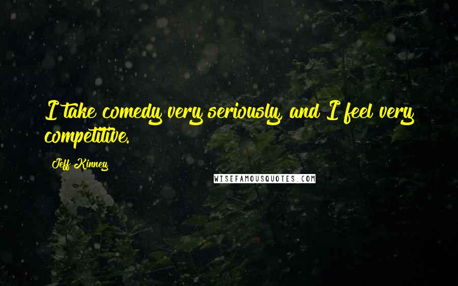 Jeff Kinney Quotes: I take comedy very seriously, and I feel very competitive.