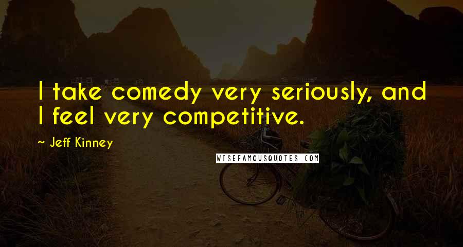 Jeff Kinney Quotes: I take comedy very seriously, and I feel very competitive.