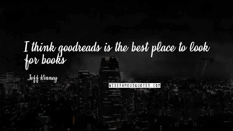 Jeff Kinney Quotes: I think goodreads is the best place to look for books