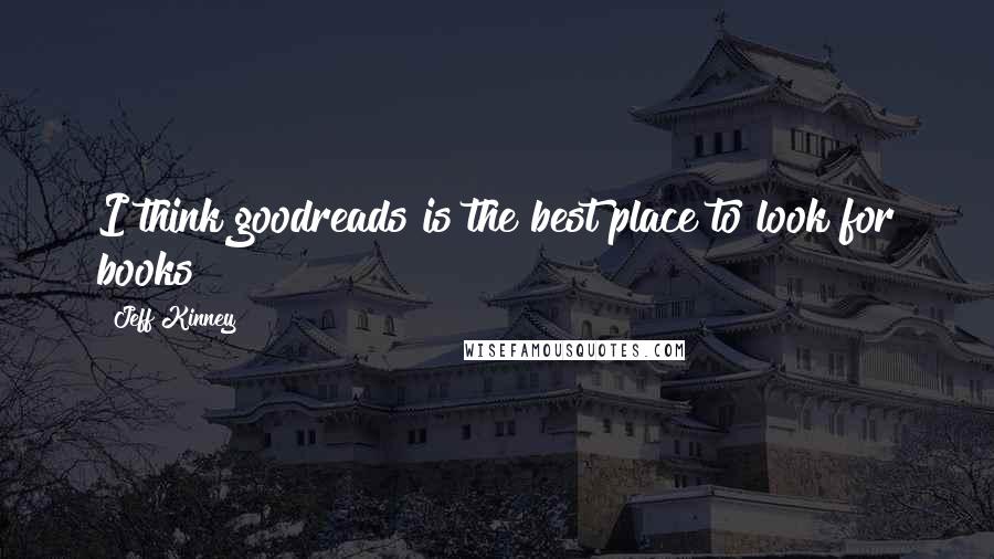 Jeff Kinney Quotes: I think goodreads is the best place to look for books