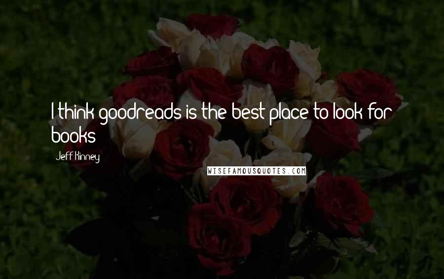 Jeff Kinney Quotes: I think goodreads is the best place to look for books
