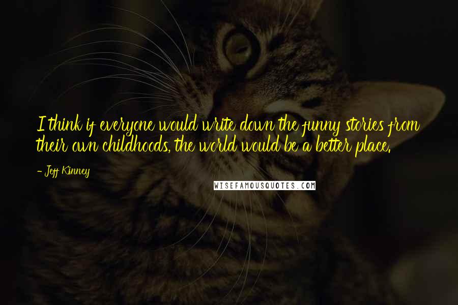 Jeff Kinney Quotes: I think if everyone would write down the funny stories from their own childhoods, the world would be a better place.