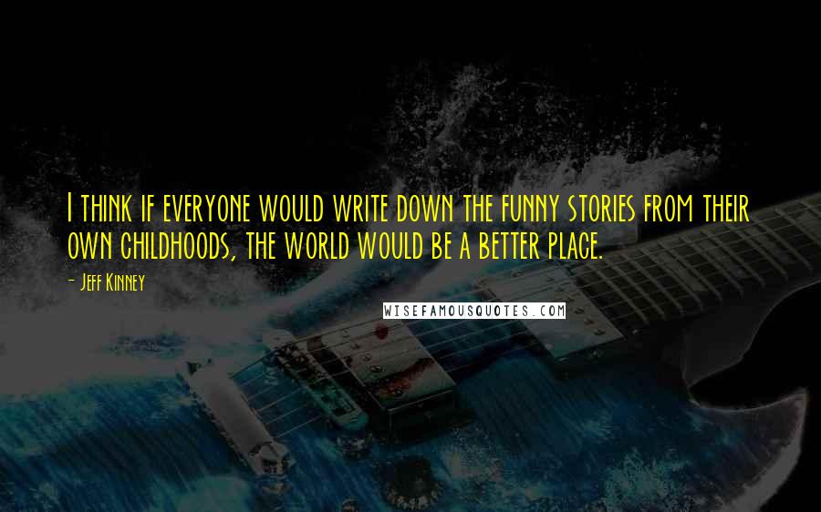 Jeff Kinney Quotes: I think if everyone would write down the funny stories from their own childhoods, the world would be a better place.