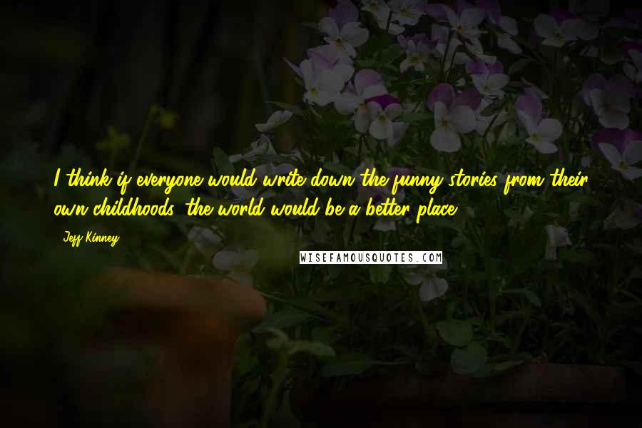 Jeff Kinney Quotes: I think if everyone would write down the funny stories from their own childhoods, the world would be a better place.