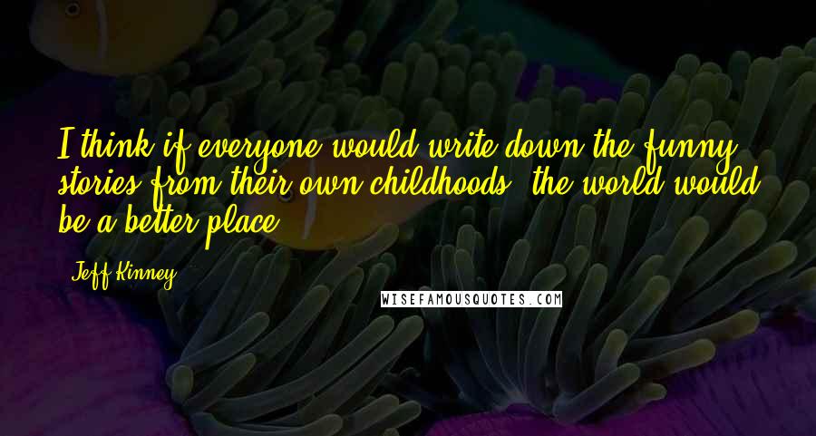 Jeff Kinney Quotes: I think if everyone would write down the funny stories from their own childhoods, the world would be a better place.