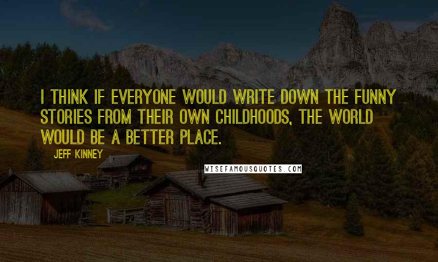 Jeff Kinney Quotes: I think if everyone would write down the funny stories from their own childhoods, the world would be a better place.