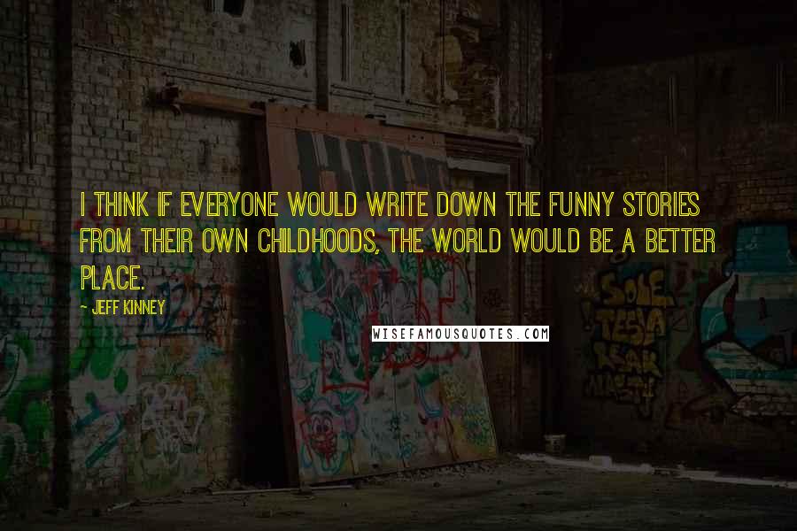 Jeff Kinney Quotes: I think if everyone would write down the funny stories from their own childhoods, the world would be a better place.