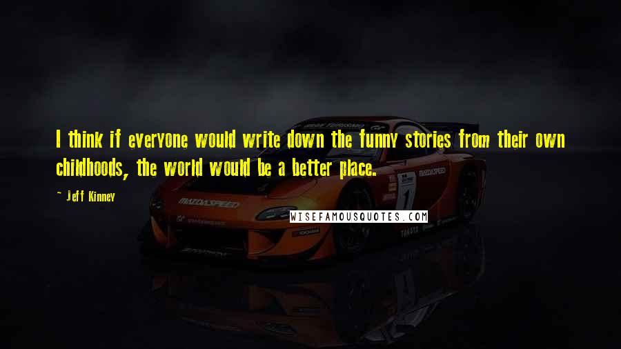 Jeff Kinney Quotes: I think if everyone would write down the funny stories from their own childhoods, the world would be a better place.