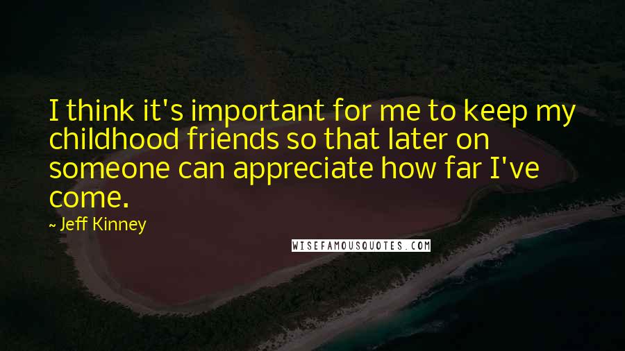 Jeff Kinney Quotes: I think it's important for me to keep my childhood friends so that later on someone can appreciate how far I've come.