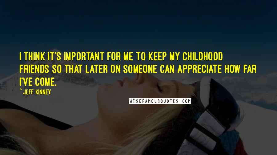 Jeff Kinney Quotes: I think it's important for me to keep my childhood friends so that later on someone can appreciate how far I've come.