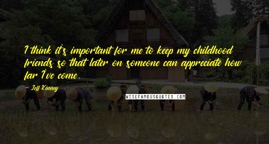 Jeff Kinney Quotes: I think it's important for me to keep my childhood friends so that later on someone can appreciate how far I've come.