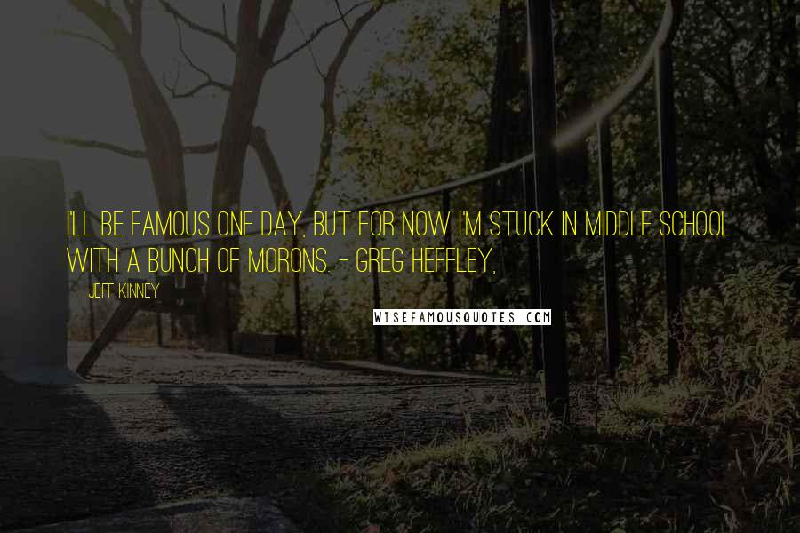 Jeff Kinney Quotes: I'll be famous one day, but for now I'm stuck in middle school with a bunch of morons. - Greg Heffley,