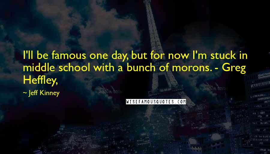 Jeff Kinney Quotes: I'll be famous one day, but for now I'm stuck in middle school with a bunch of morons. - Greg Heffley,