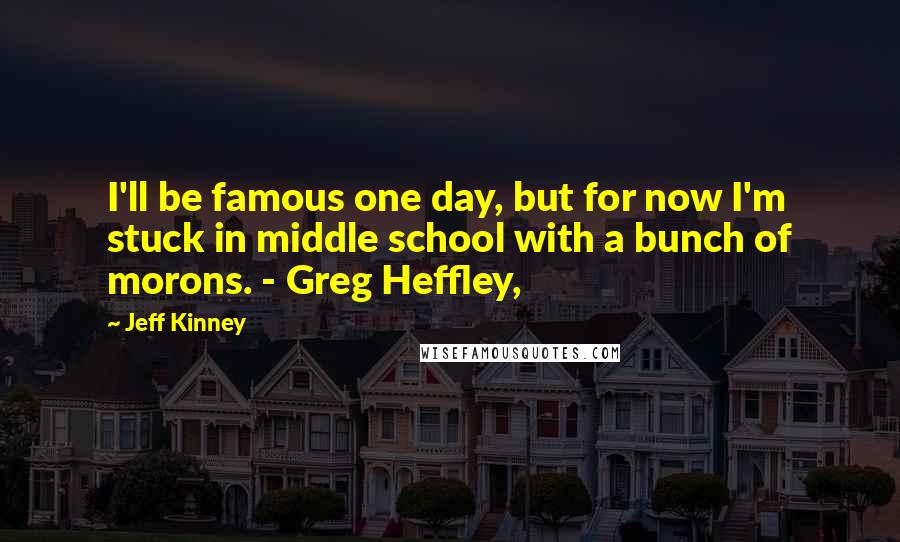 Jeff Kinney Quotes: I'll be famous one day, but for now I'm stuck in middle school with a bunch of morons. - Greg Heffley,