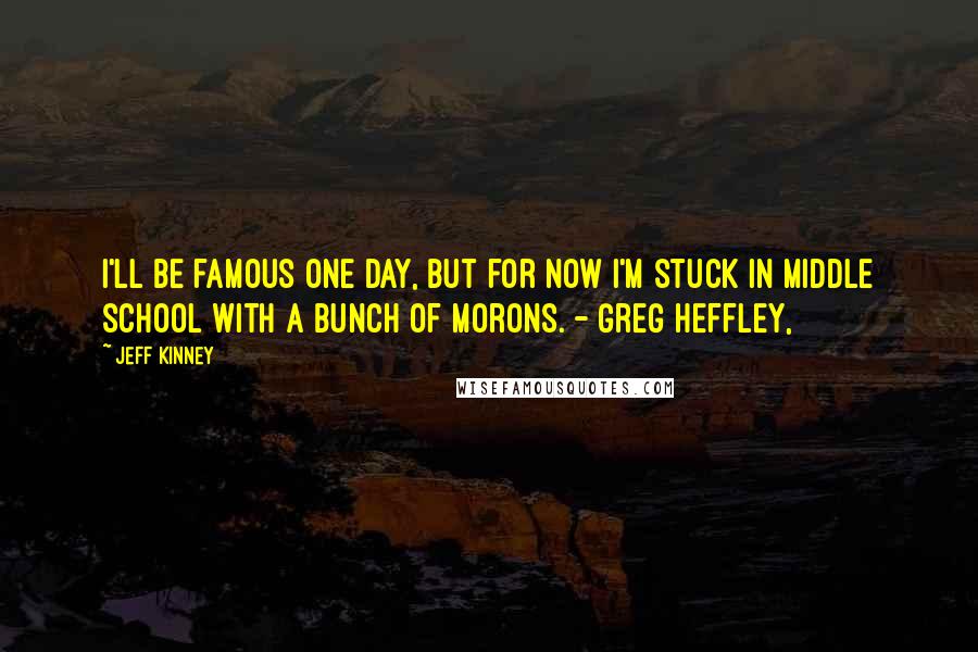 Jeff Kinney Quotes: I'll be famous one day, but for now I'm stuck in middle school with a bunch of morons. - Greg Heffley,