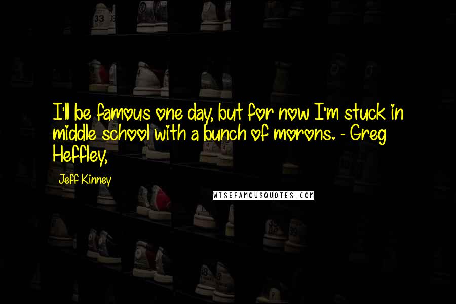 Jeff Kinney Quotes: I'll be famous one day, but for now I'm stuck in middle school with a bunch of morons. - Greg Heffley,