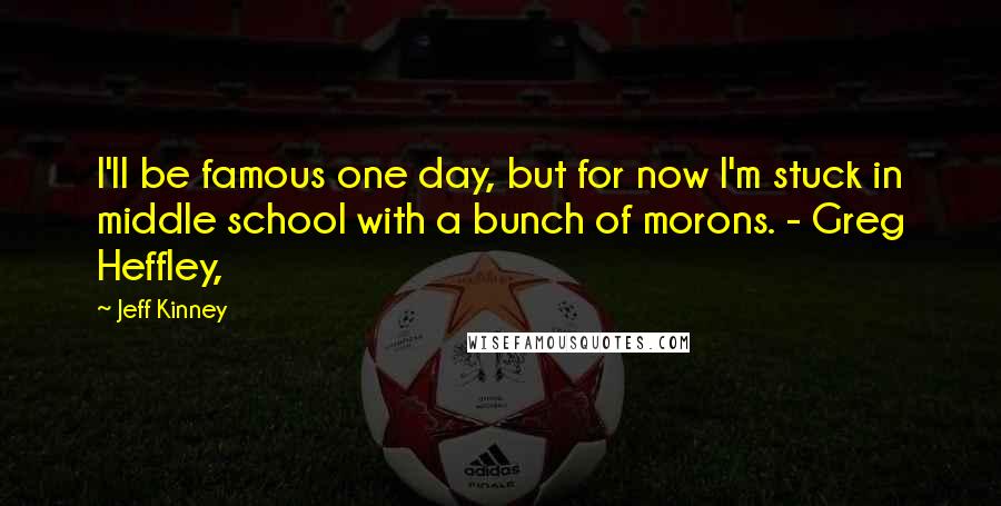 Jeff Kinney Quotes: I'll be famous one day, but for now I'm stuck in middle school with a bunch of morons. - Greg Heffley,