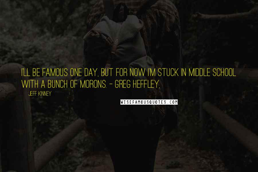 Jeff Kinney Quotes: I'll be famous one day, but for now I'm stuck in middle school with a bunch of morons. - Greg Heffley,