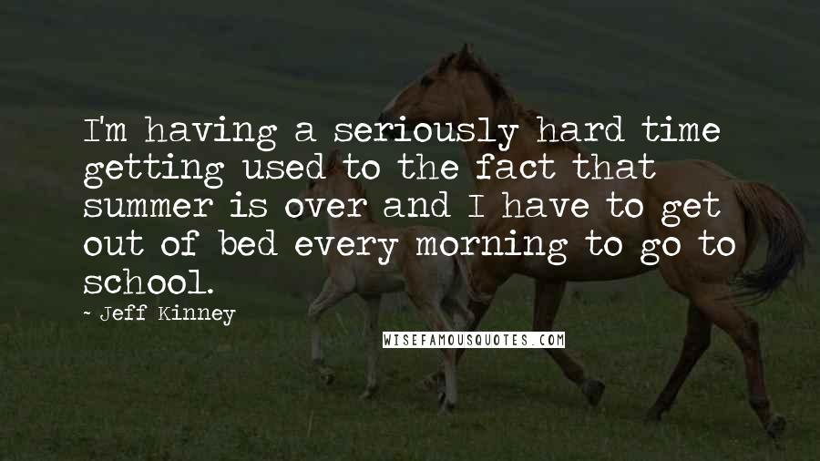 Jeff Kinney Quotes: I'm having a seriously hard time getting used to the fact that summer is over and I have to get out of bed every morning to go to school.