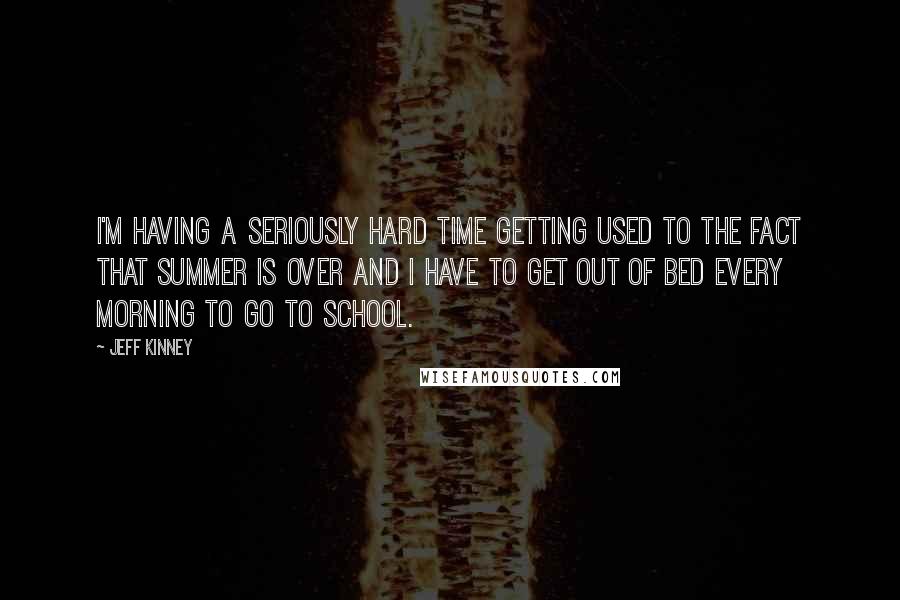 Jeff Kinney Quotes: I'm having a seriously hard time getting used to the fact that summer is over and I have to get out of bed every morning to go to school.