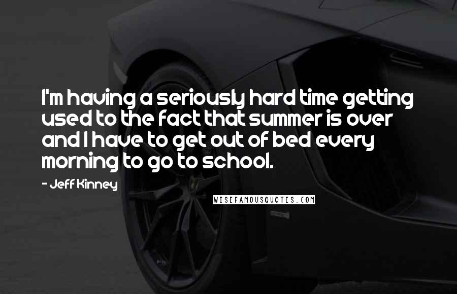 Jeff Kinney Quotes: I'm having a seriously hard time getting used to the fact that summer is over and I have to get out of bed every morning to go to school.