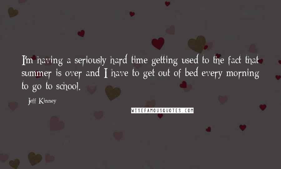 Jeff Kinney Quotes: I'm having a seriously hard time getting used to the fact that summer is over and I have to get out of bed every morning to go to school.