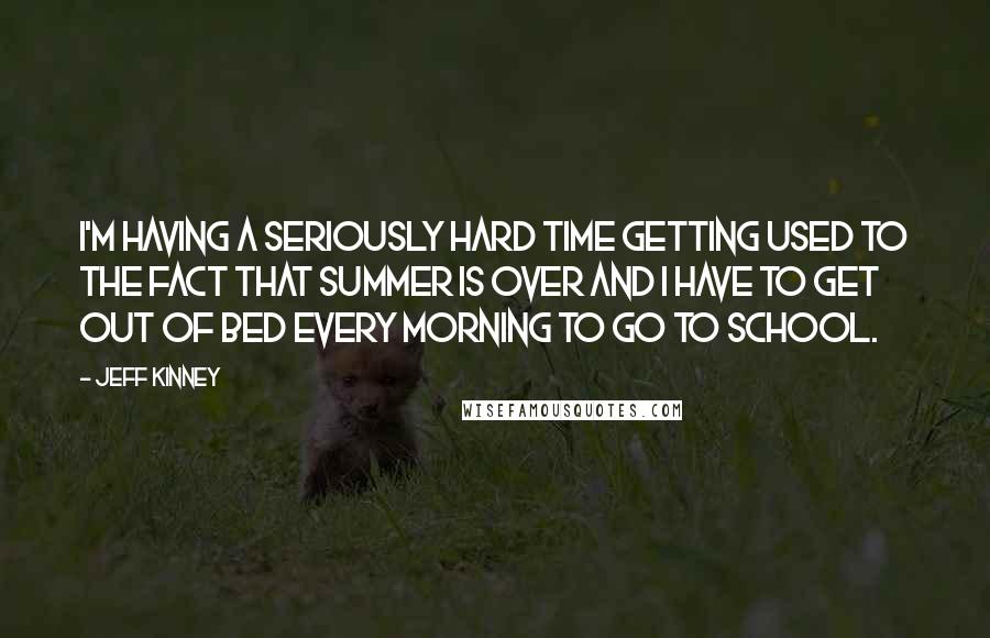 Jeff Kinney Quotes: I'm having a seriously hard time getting used to the fact that summer is over and I have to get out of bed every morning to go to school.