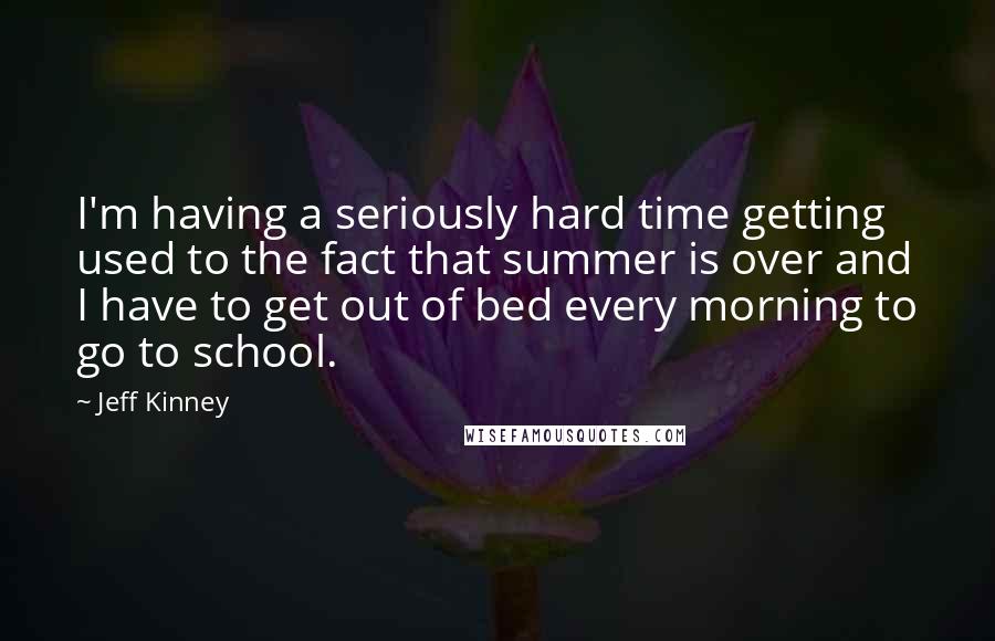 Jeff Kinney Quotes: I'm having a seriously hard time getting used to the fact that summer is over and I have to get out of bed every morning to go to school.