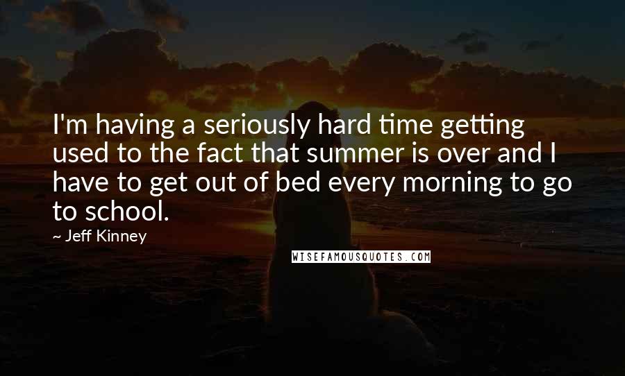 Jeff Kinney Quotes: I'm having a seriously hard time getting used to the fact that summer is over and I have to get out of bed every morning to go to school.