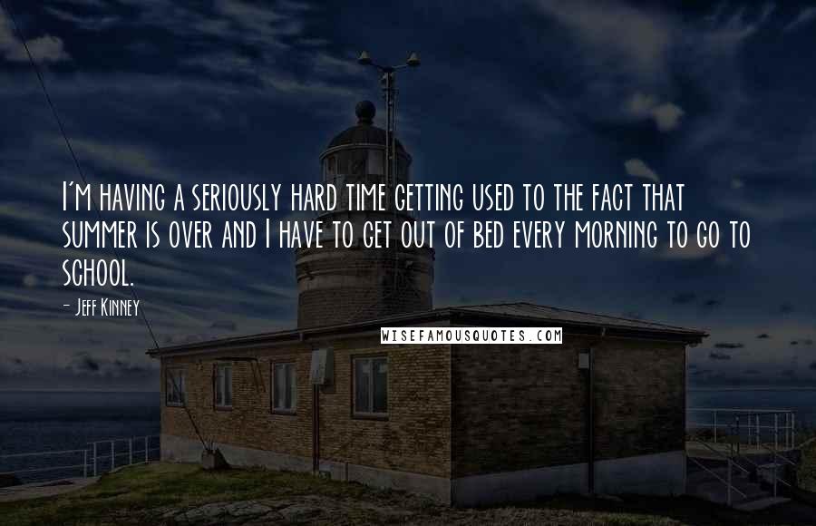 Jeff Kinney Quotes: I'm having a seriously hard time getting used to the fact that summer is over and I have to get out of bed every morning to go to school.