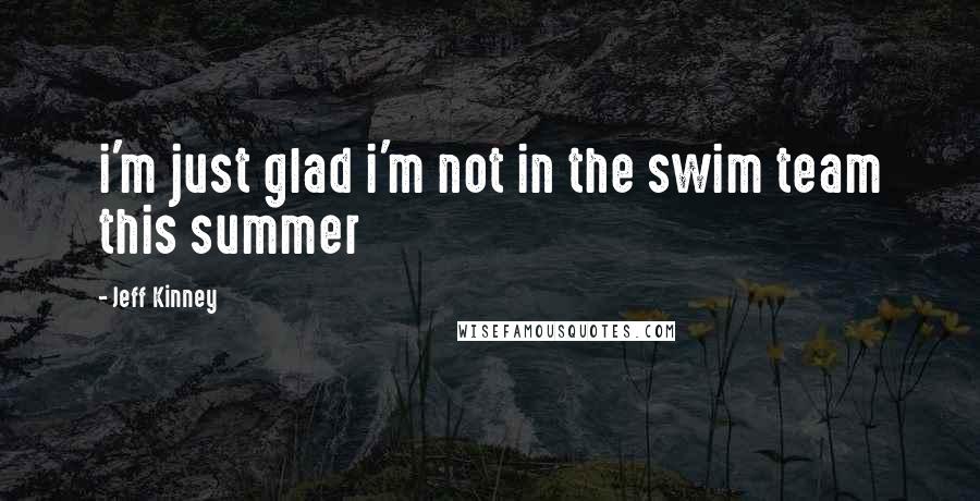 Jeff Kinney Quotes: i'm just glad i'm not in the swim team this summer