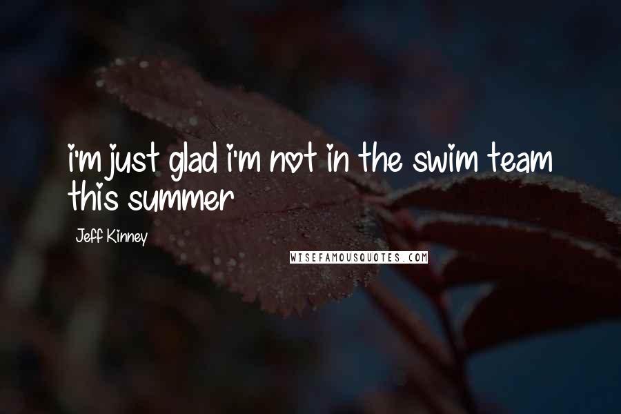 Jeff Kinney Quotes: i'm just glad i'm not in the swim team this summer