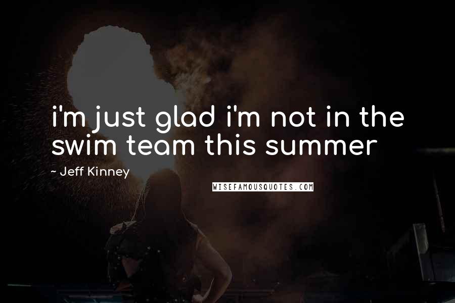 Jeff Kinney Quotes: i'm just glad i'm not in the swim team this summer