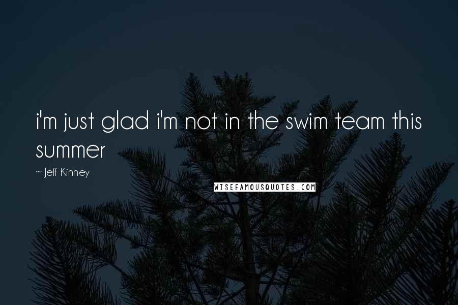 Jeff Kinney Quotes: i'm just glad i'm not in the swim team this summer