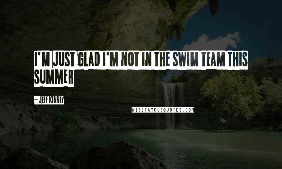 Jeff Kinney Quotes: i'm just glad i'm not in the swim team this summer